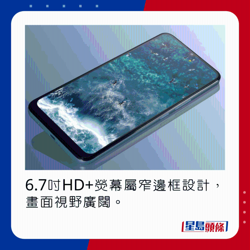 6.7吋HD+熒幕屬窄邊框設計，畫面視野廣闊。