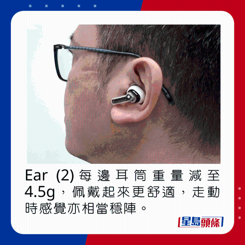 Ear (2)每邊耳筒重量減至4.5g，佩戴起來(lái)更舒適，走動(dòng)時(shí)感覺(jué)亦相當(dāng)穩(wěn)陣。