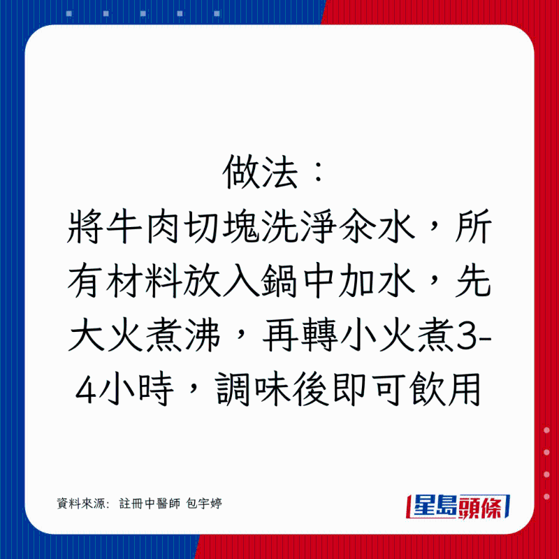 將牛肉切塊洗凈汆水，所有材料放入鍋中加水，先大火煮沸，再轉(zhuǎn)小火煮3-4小時(shí)，調(diào)味后即可飲用