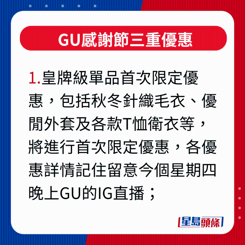 GU感謝節(jié)三重優(yōu)惠，1.皇牌級單品首次限定優(yōu)惠，包括秋冬針織毛衣、優(yōu)閑外套及各款T恤衛(wèi)衣等，將進行首次限定優(yōu)惠，各優(yōu)惠詳情記住留意今個星期四晚上GU的IG直播;
