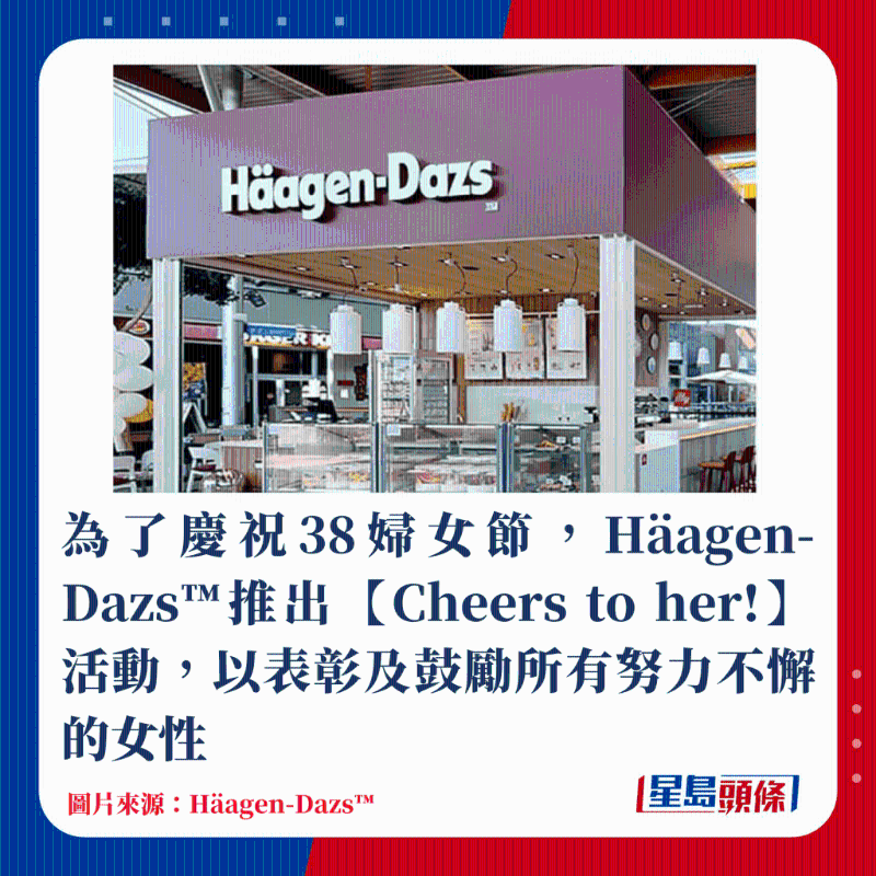 為了慶祝38婦女節(jié)，H?agen-Dazs?推出【Cheers to her!】活動，以表彰及鼓勵所有努力不懈的女性