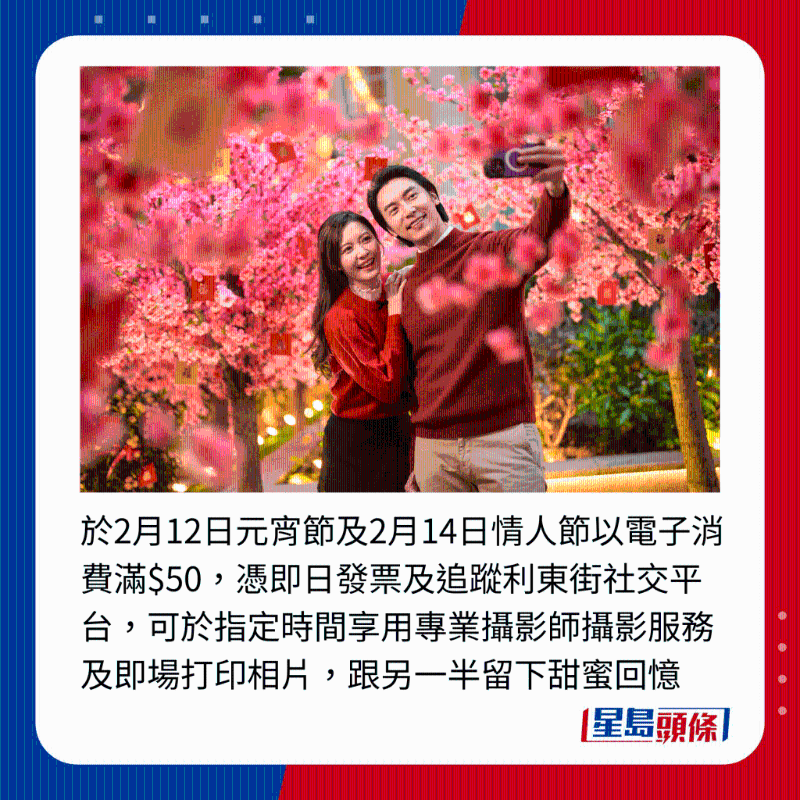 于2月12日元宵節(jié)及2月14日情人節(jié)以電子消費滿$50，憑即日發(fā)票及追蹤利東街社交平臺，可于指定時間享用專業(yè)攝影師攝影服務及即場打印相片，跟另一半留下甜蜜回憶
