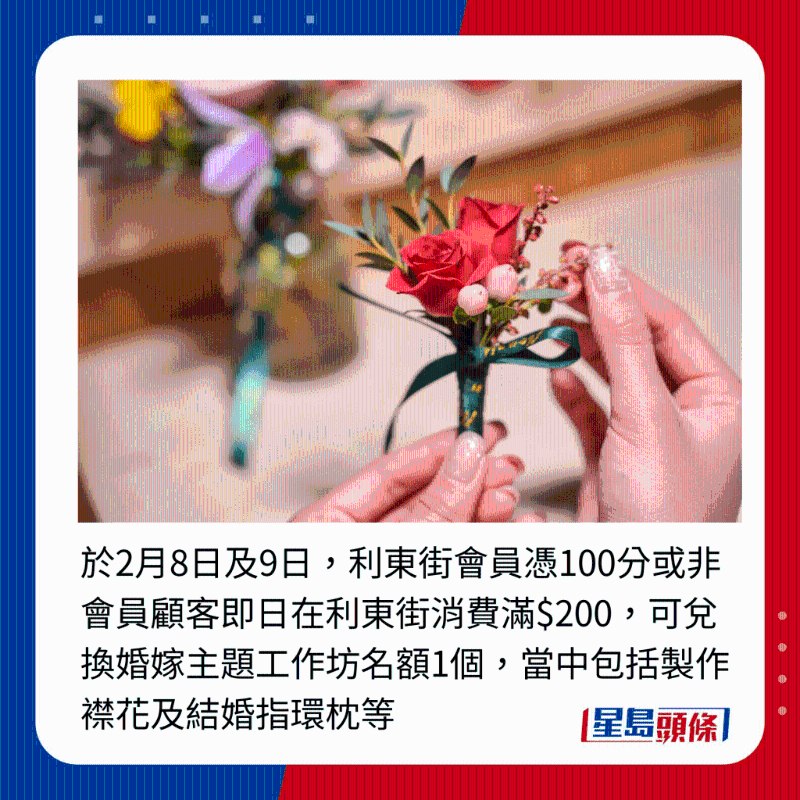 于2月8日及9日，利東街會員憑100分或非會員顧客即日在利東街消費滿$200，可兌換婚嫁主題工作坊名額1個，當中包括制作襟花及結婚指環(huán)枕等