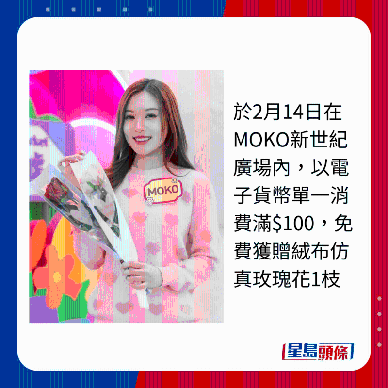 于2月14日在MOKO新世紀廣場內，以電子貨幣單一消費滿$100，免費獲贈絨布仿真玫瑰花1枝