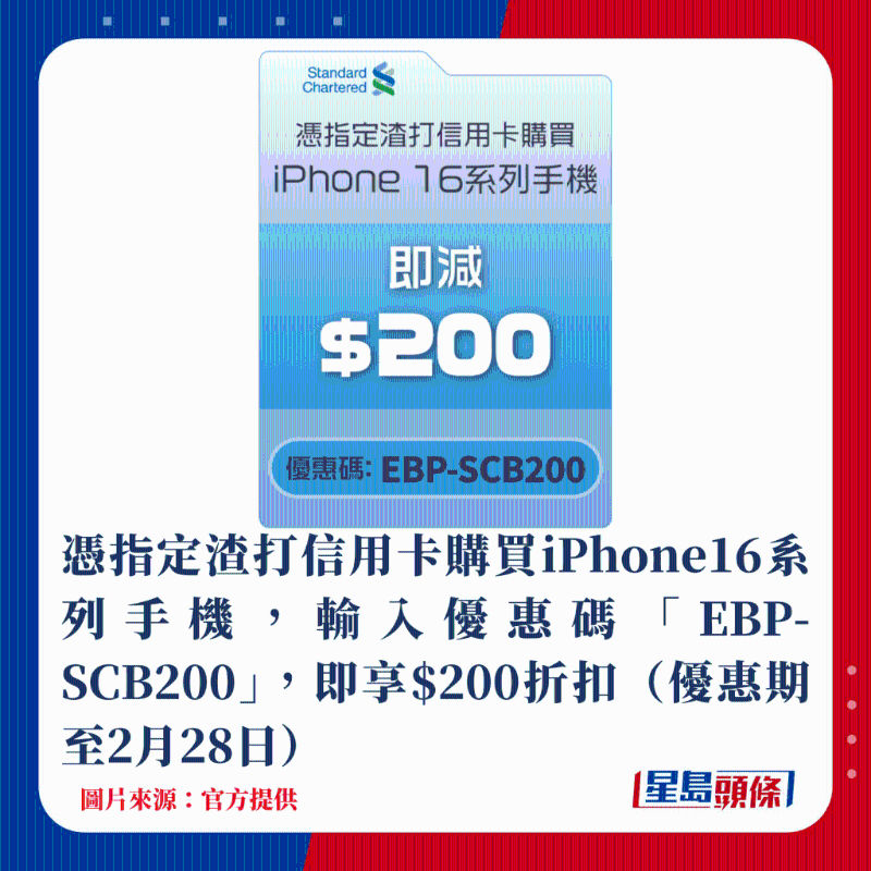 憑指定渣打信用卡購買iPhone16系列手機(jī)，輸入優(yōu)惠碼「EBP-SCB200」，即享$200折扣（優(yōu)惠期至2月28日）