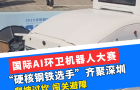 國際AI環(huán)衛(wèi)機器人大賽，“硬核鋼鐵選手”齊聚深圳，爬坡過坎，闖關(guān)避障